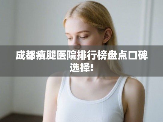 成都瘦腿医院排行榜盘点口碑选择!