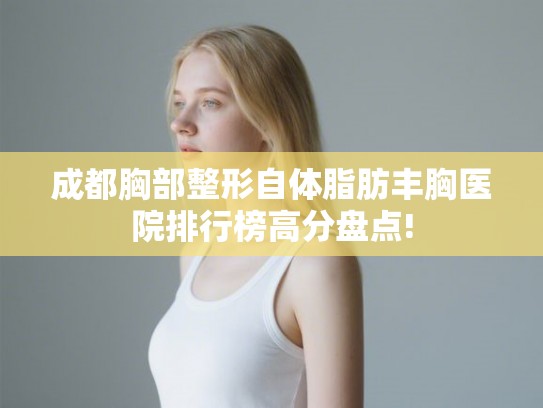 成都胸部整形自体脂肪丰胸医院排行榜高分盘点! 成都胸部整形自体脂肪丰胸医院排行榜高分盘点!