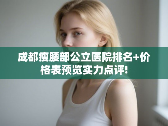 成都瘦腰部公立医院排名+价格表预览实力点评! 成都瘦腰部公立医院排名+价格表预览实力点评!
