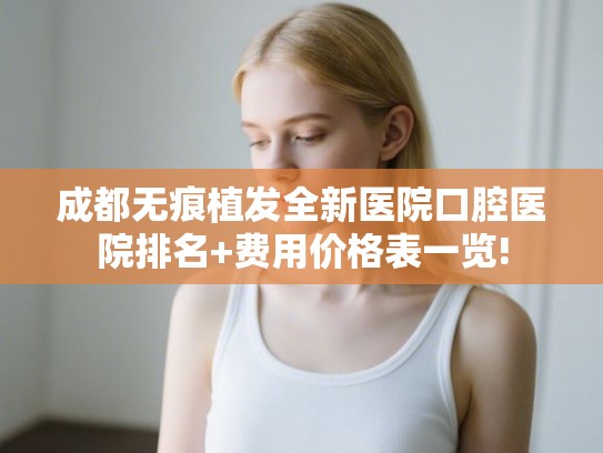 成都无痕植发全新医院口腔医院排名+费用价格表一览!
