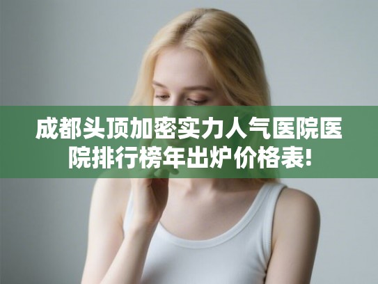 成都头顶加密实力人气医院医院排行榜年出炉价格表! 成都头顶加密实力人气医院医院排行榜年出炉价格表!