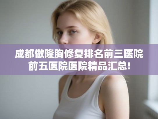 成都做隆胸修复排名前三医院前五医院医院精品汇总! 成都做隆胸修复排名前三医院前五医院医院精品汇总!