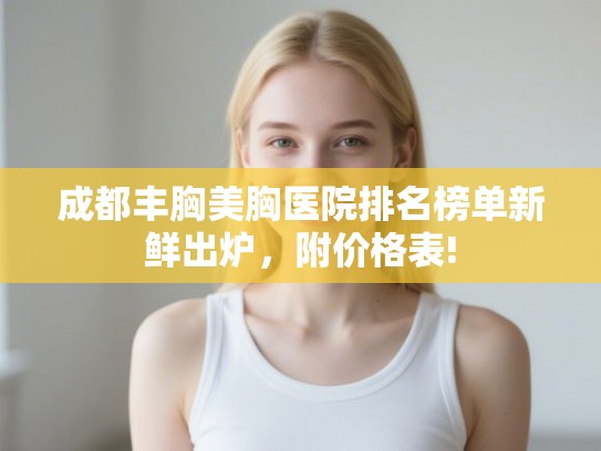 成都丰胸美胸医院排名榜单新鲜出炉,附价格表! 成都丰胸美胸医院排名榜单新鲜出炉,附价格表!