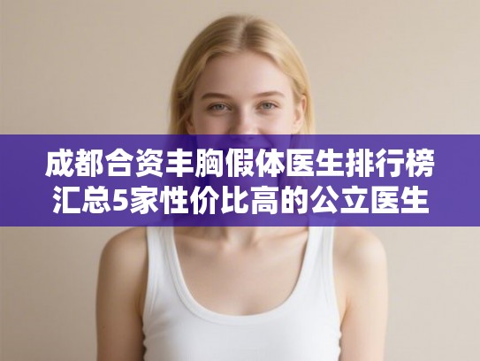 成都合资丰胸假体医生排行榜汇总5家性价比高的公立医生! 成都合资丰胸假体医生排行榜汇总5家性价比高的公立医生!