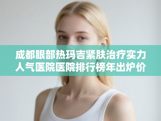 成都眼部热玛吉紧肤治疗实力人气医院医院排行榜年出炉价格表! 成都眼部热玛吉紧肤治疗实力人气医院医院排行榜年出炉价格表!
