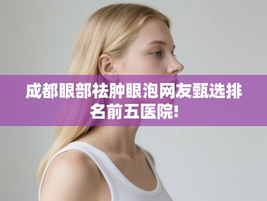 成都眼部祛肿眼泡网友甄选排名前五医院!