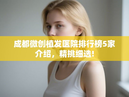 成都微创植发医院排行榜5家介绍,精挑细选! 成都微创植发医院排行榜5家介绍,精挑细选!