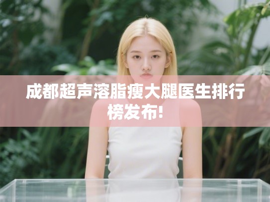 成都超声溶脂瘦大腿医生排行榜发布! 成都超声溶脂瘦大腿医生排行榜发布!