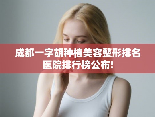成都一字胡种植美容整形排名医院排行榜公布! 成都一字胡种植美容整形排名医院排行榜公布!