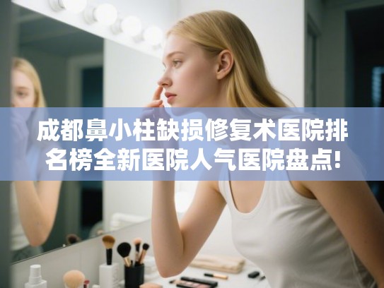 成都鼻小柱缺损修复术医院排名榜全新医院人气医院盘点! 成都鼻小柱缺损修复术医院排名榜全新医院人气医院盘点!