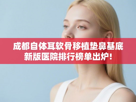 成都自体耳软骨移植垫鼻基底新版医院排行榜单出炉!