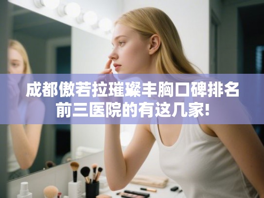 成都傲若拉璀璨丰胸口碑排名前三医院的有这几家!