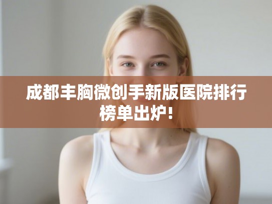 成都丰胸微创手新版医院排行榜单出炉! 成都丰胸微创手新版医院排行榜单出炉!