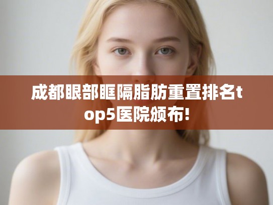 成都眼部眶隔脂肪重置排名top5医院颁布! 成都眼部眶隔脂肪重置排名top5医院颁布!