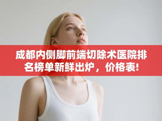 成都内侧脚前端切除术医院排名榜单新鲜出炉,价格表! 成都内侧脚前端切除术医院排名榜单新鲜出炉,价格表!