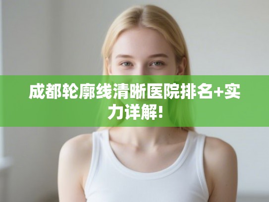 成都轮廓线清晰医院排名+实力详解! 成都轮廓线清晰医院排名+实力详解!