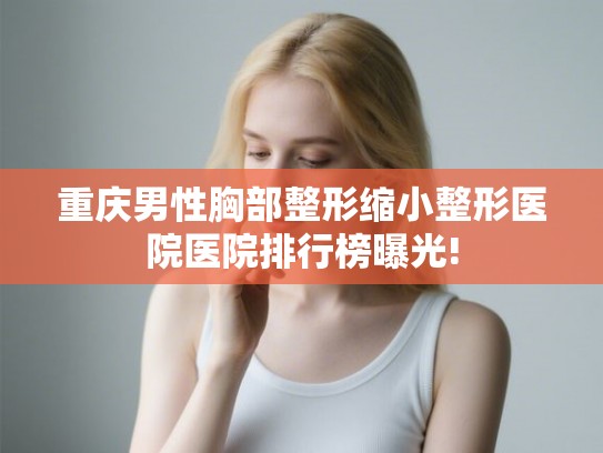 重庆男性胸部整形缩小整形医院医院排行榜曝光!