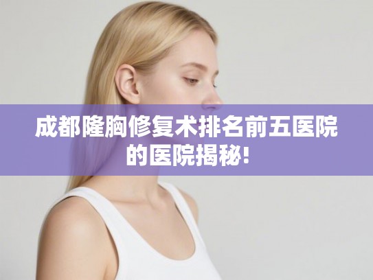 成都隆胸修复术排名前五医院的医院揭秘!