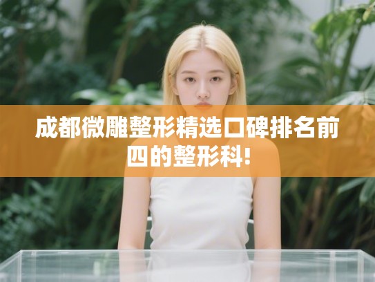 成都微雕整形精选口碑排名前四的整形科! 成都微雕整形精选口碑排名前四的整形科!