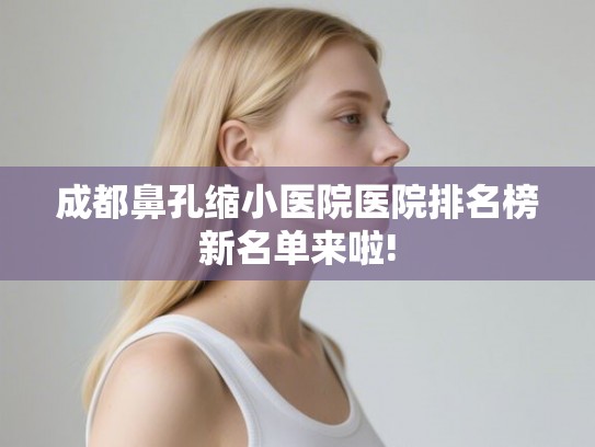 成都鼻孔缩小医院医院排名榜新名单来啦!