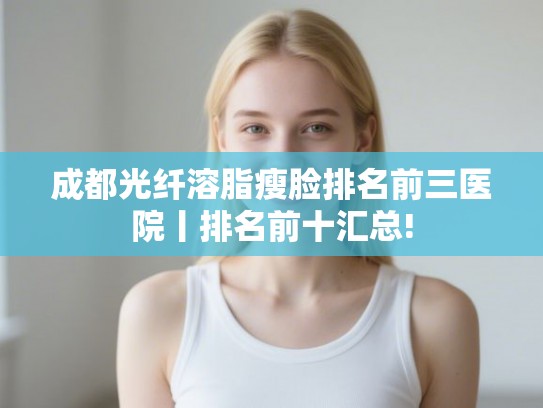 成都光纤溶脂瘦脸排名前三医院丨排名前十汇总! 成都光纤溶脂瘦脸排名前三医院丨排名前十汇总!