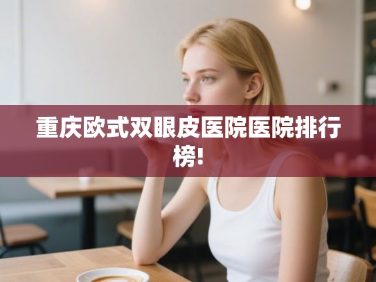 重庆欧式双眼皮医院医院排行榜!