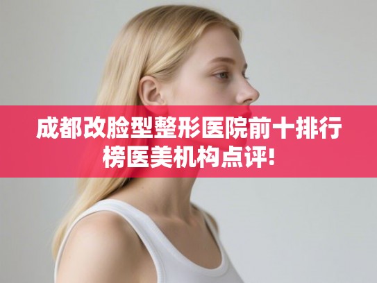 成都改脸型整形医院前十排行榜医美机构点评!