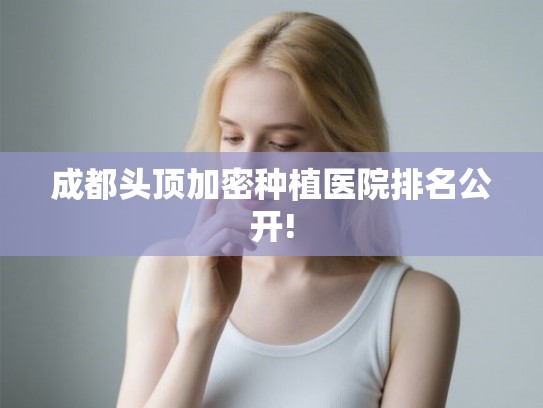 成都头顶加密种植医院排名公开! 成都头顶加密种植医院排名公开!