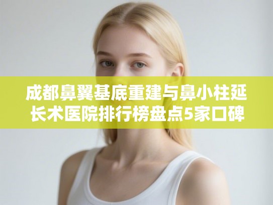 成都鼻翼基底重建与鼻小柱延长术医院排行榜盘点5家口碑牙科!