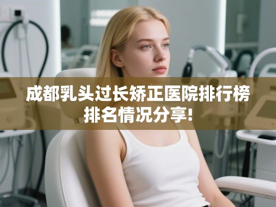 成都乳头过长矫正医院排行榜排名情况分享! 成都乳头过长矫正医院排行榜排名情况分享!