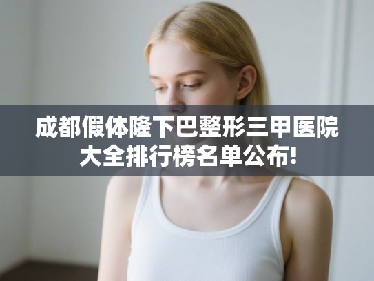 成都假体隆下巴整形三甲医院大全排行榜名单公布! 成都假体隆下巴整形三甲医院大全排行榜名单公布!