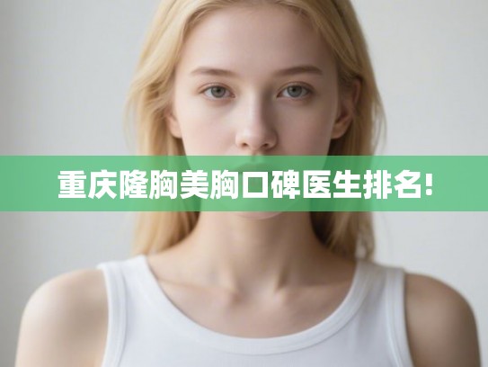 重庆隆胸美胸口碑医生排名!