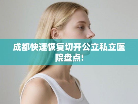 成都快速恢复切开公立私立医院盘点! 成都快速恢复切开公立私立医院盘点!