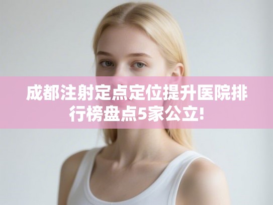 成都注射定点定位提升医院排行榜盘点5家公立!