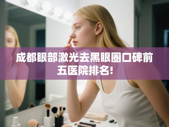 成都眼部激光去黑眼圈口碑前五医院排名! 成都眼部激光去黑眼圈口碑前五医院排名!