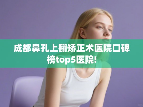 成都鼻孔上翻矫正术医院口碑榜top5医院! 成都鼻孔上翻矫正术医院口碑榜top5医院!