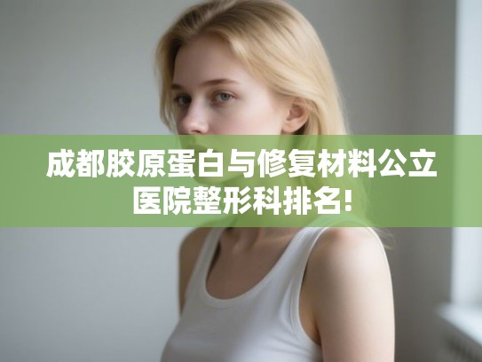 成都胶原蛋白与修复材料公立医院整形科排名!