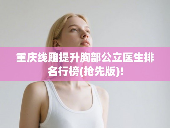重庆线雕提升胸部公立医生排名行榜(抢先版)!