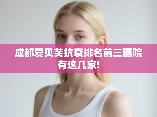 成都爱贝芙抗衰排名前三医院有这几家! 成都爱贝芙抗衰排名前三医院有这几家!