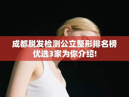 成都脱发检测公立整形排名榜优选3家为你介绍! 成都脱发检测公立整形排名榜优选3家为你介绍!
