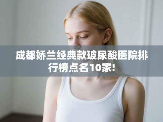 成都娇兰经典款玻尿酸医院排行榜点名10家! 成都娇兰经典款玻尿酸医院排行榜点名10家!