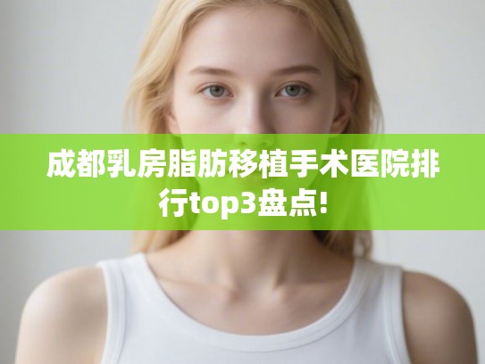 成都乳房脂肪移植手术医院排行top3盘点!