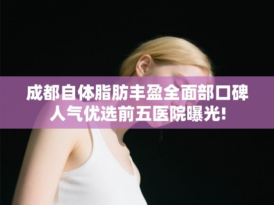 成都自体脂肪丰盈全面部口碑人气优选前五医院曝光! 成都自体脂肪丰盈全面部口碑人气优选前五医院曝光!