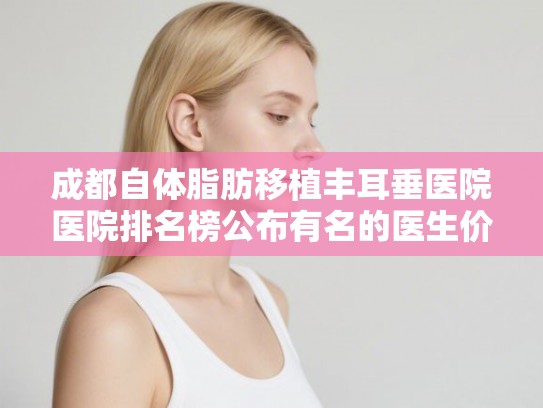成都自体脂肪移植丰耳垂医院医院排名榜公布有名的医生价格表! 成都自体脂肪移植丰耳垂医院医院排名榜公布有名的医生价格表!