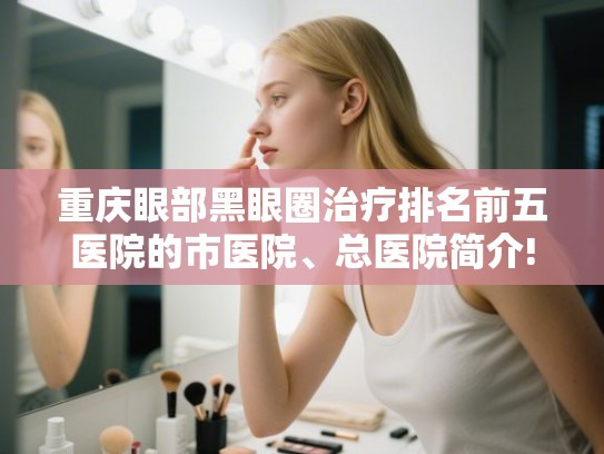 重庆眼部黑眼圈治疗排名前五医院的市医院、总医院简介!
