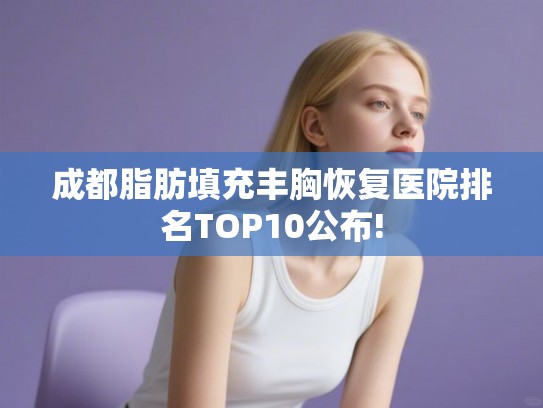成都脂肪填充丰胸恢复医院排名TOP10公布! 成都脂肪填充丰胸恢复医院排名TOP10公布!