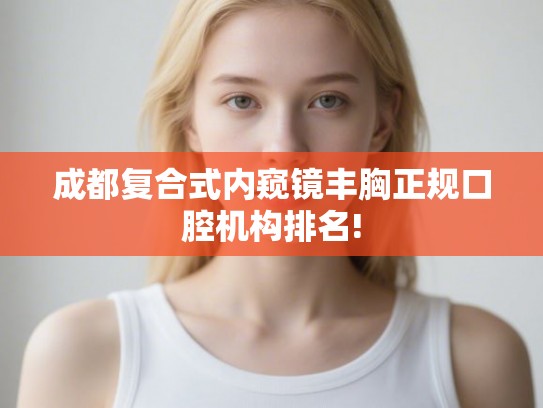 成都复合式内窥镜丰胸正规口腔机构排名!