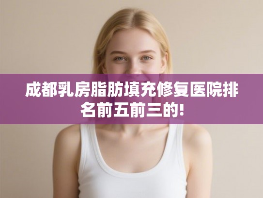 成都乳房脂肪填充修复医院排名前五前三的!