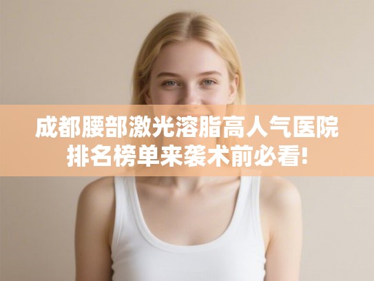 成都腰部激光溶脂高人气医院排名榜单来袭术前必看!