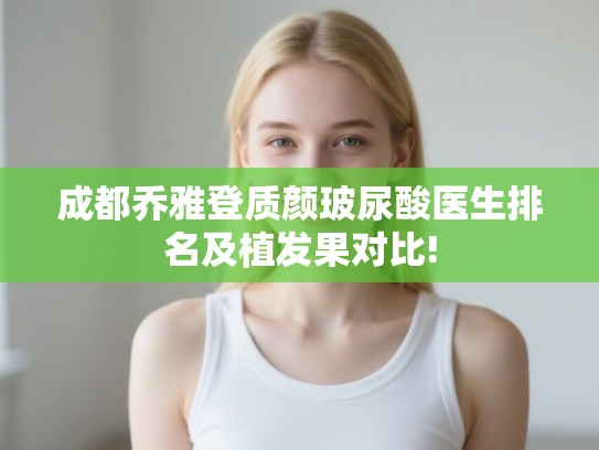 成都乔雅登质颜玻尿酸医生排名及植发果对比! 成都乔雅登质颜玻尿酸医生排名及植发果对比!